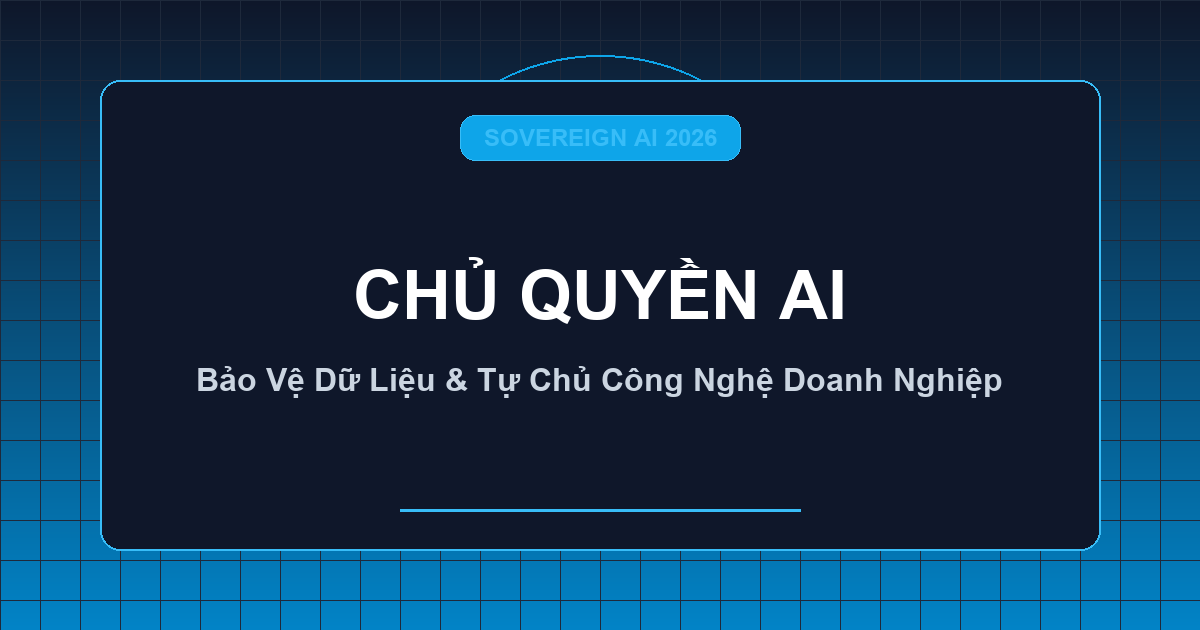 Chủ Quyền AI Doanh Nghiệp (Sovereign AI) 2026: Chiến Lược Thoát Khỏi Hộp Đen Đám Mây Để Bảo Vệ Dữ Liệu Và Tự Chủ Công Nghệ